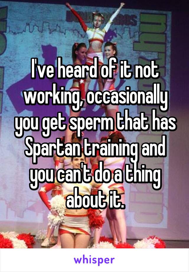 I've heard of it not working, occasionally you get sperm that has Spartan training and you can't do a thing about it.