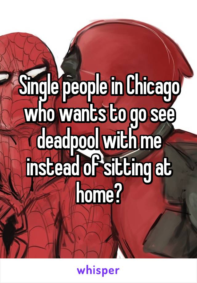 Single people in Chicago who wants to go see deadpool with me instead of sitting at home?