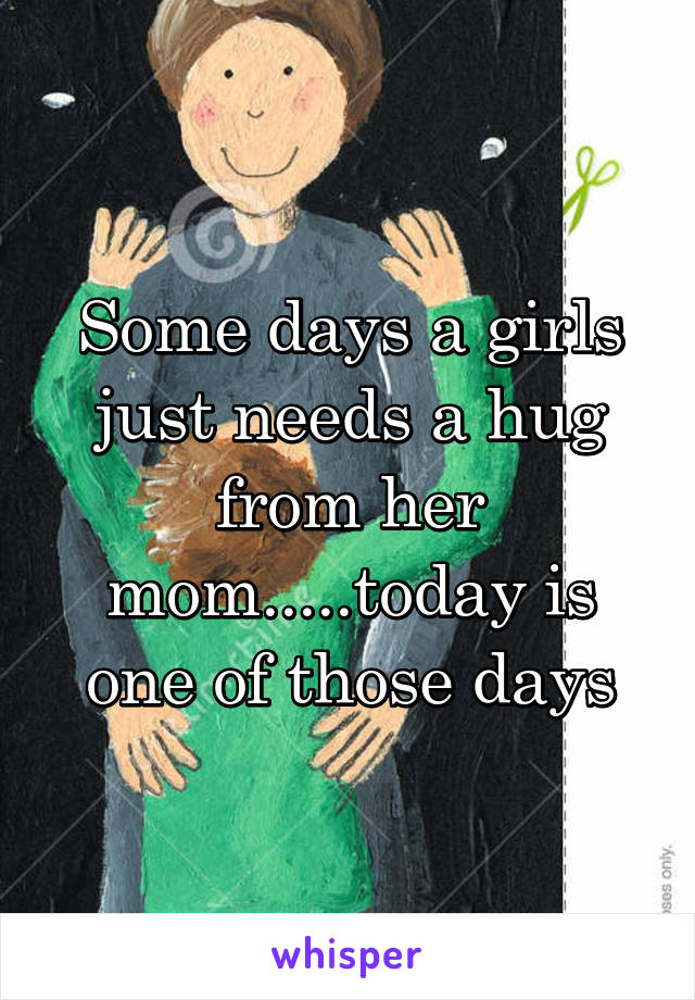 Some days a girls just needs a hug from her mom.....today is one of those days