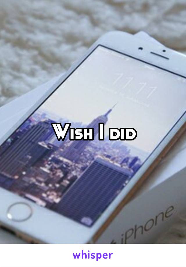 Wish I did