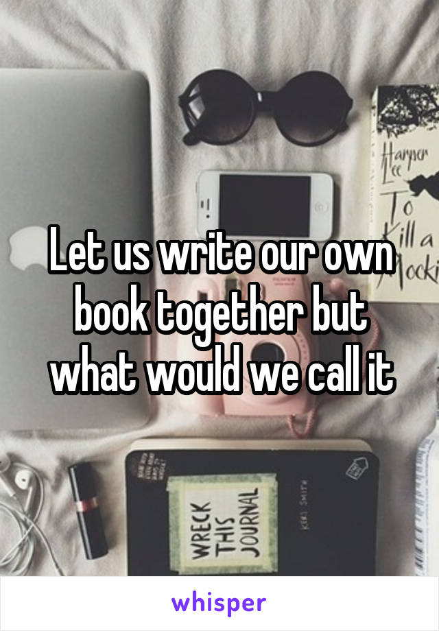 Let us write our own book together but what would we call it