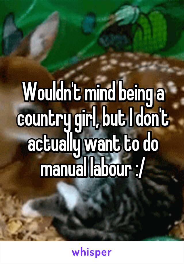 Wouldn't mind being a country girl, but I don't actually want to do manual labour :/
