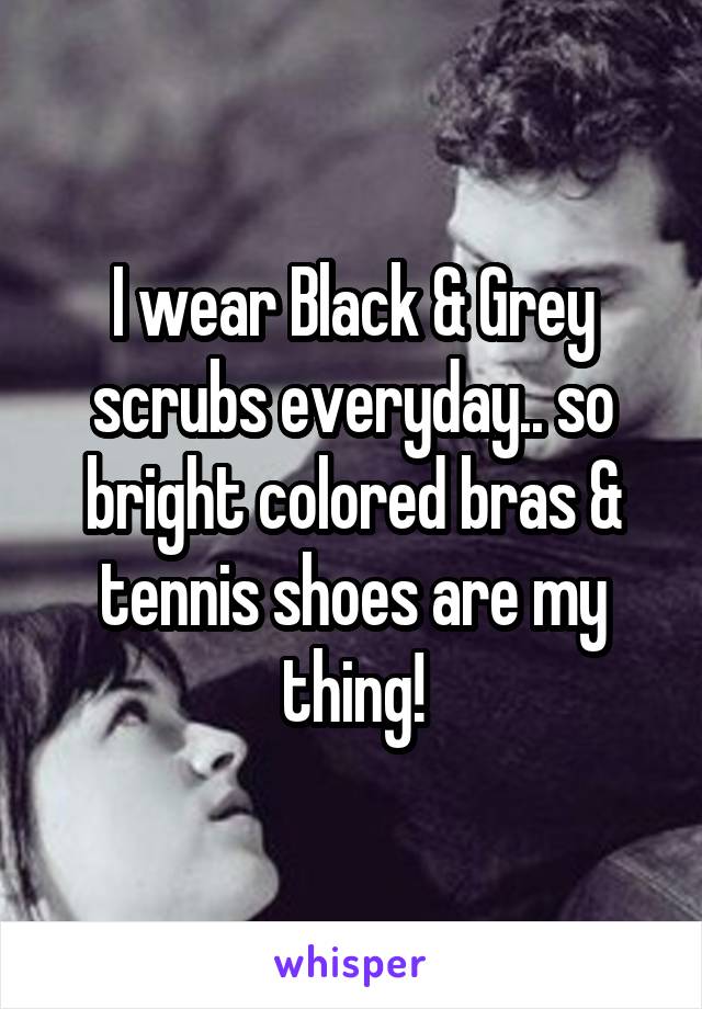 I wear Black & Grey scrubs everyday.. so bright colored bras & tennis shoes are my thing!