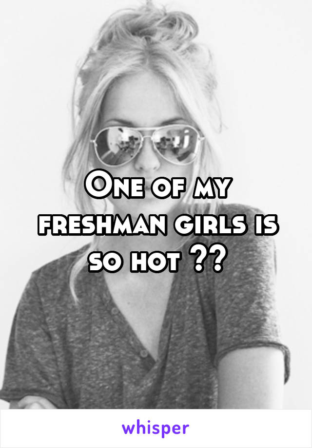 One of my freshman girls is so hot 😍😍