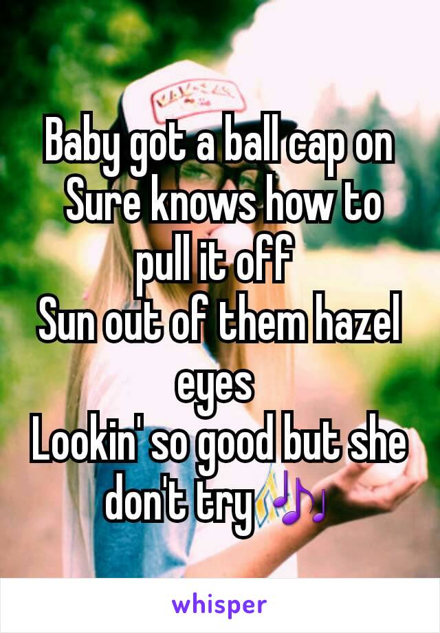 Baby got a ball cap on
 Sure knows how to pull it off 
Sun out of them hazel eyes 
Lookin' so good but she don't try 🎶
