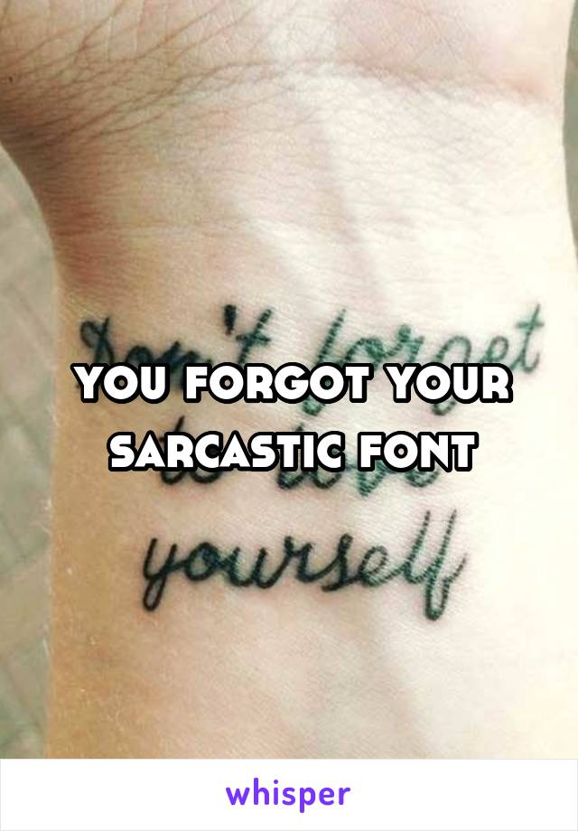you forgot your sarcastic font