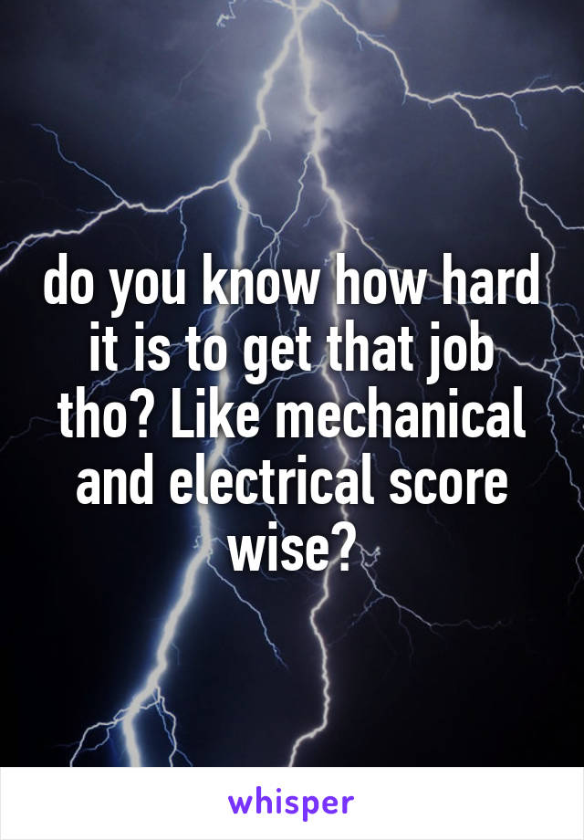 do you know how hard it is to get that job tho? Like mechanical and electrical score wise?