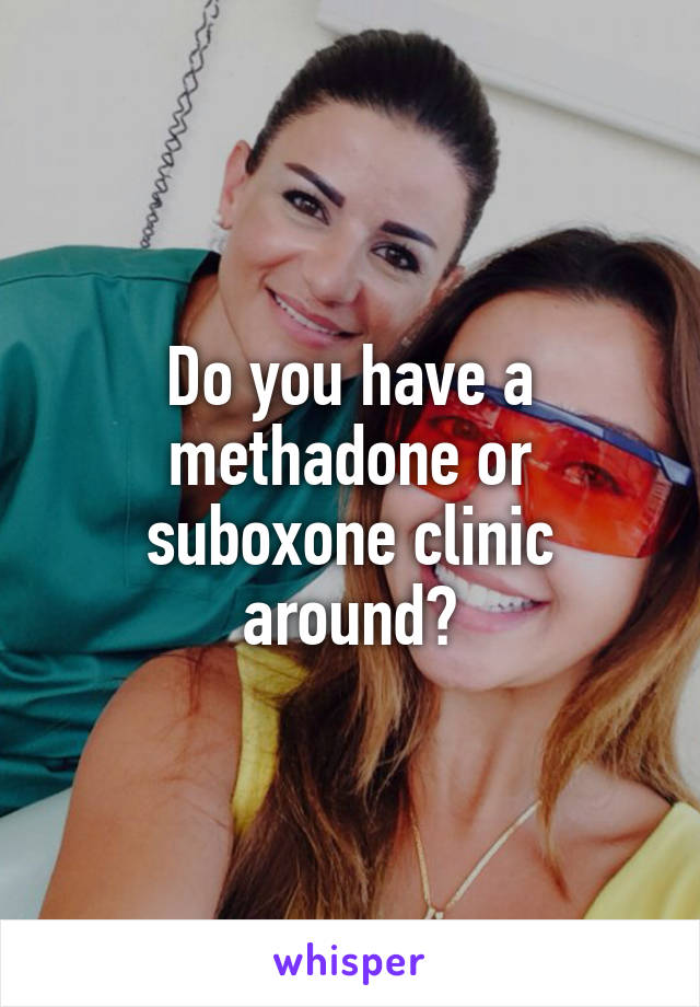 Do you have a methadone or suboxone clinic around?