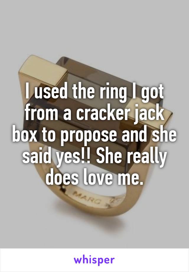 I used the ring I got from a cracker jack box to propose and she said yes!! She really does love me.