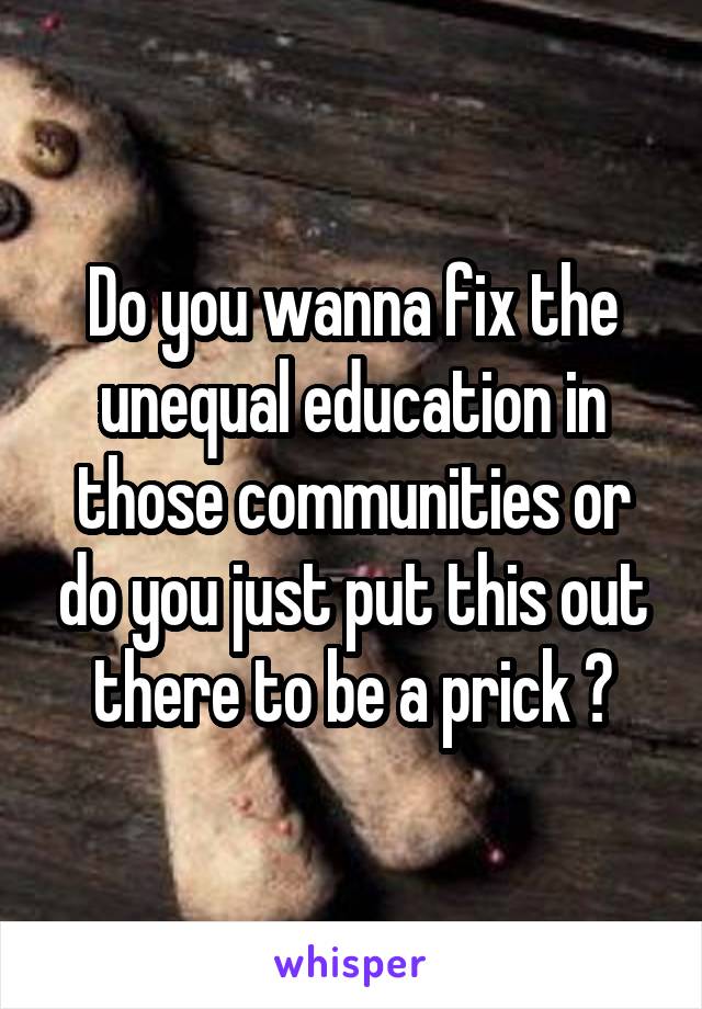 Do you wanna fix the unequal education in those communities or do you just put this out there to be a prick ?