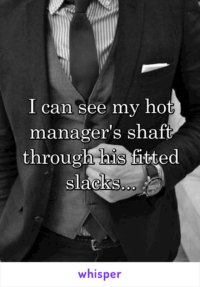 I can see my hot manager's shaft through his fitted slacks...