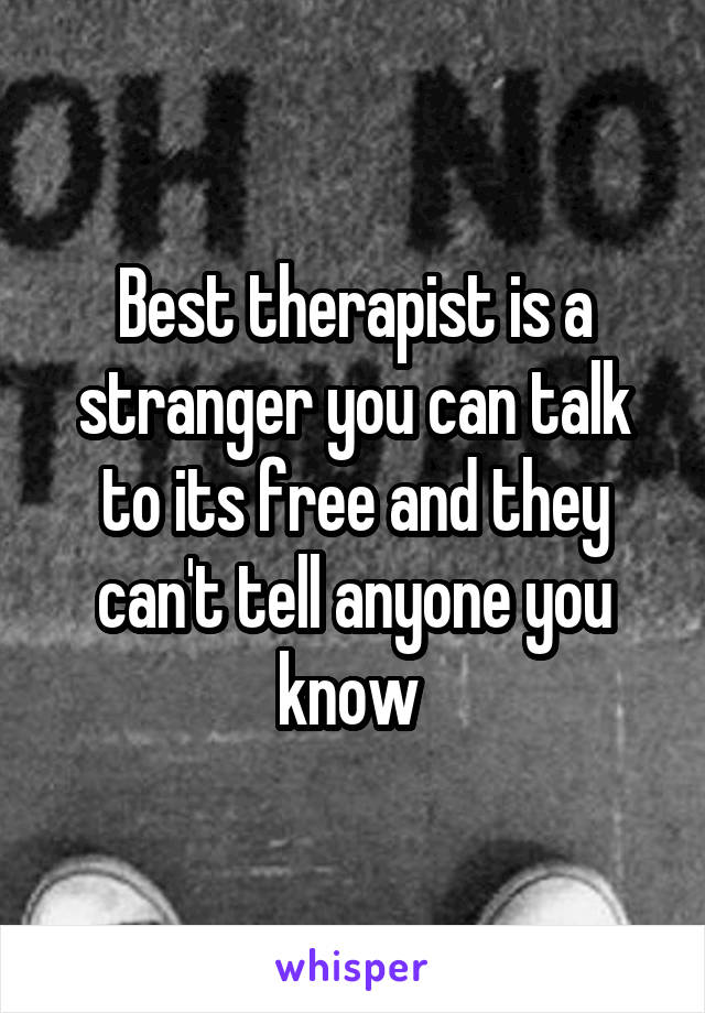 Best therapist is a stranger you can talk to its free and they can't tell anyone you know 