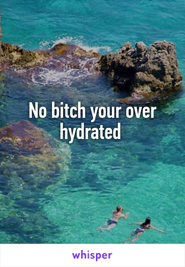 No bitch your over hydrated 
