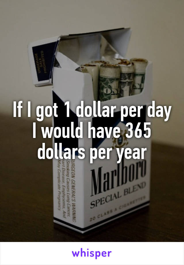 If I got 1 dollar per day I would have 365 dollars per year