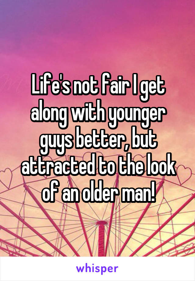 Life's not fair I get along with younger guys better, but attracted to the look of an older man!