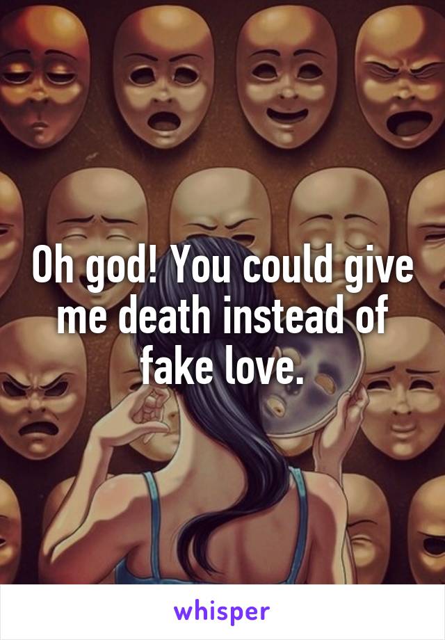 Oh god! You could give me death instead of fake love.