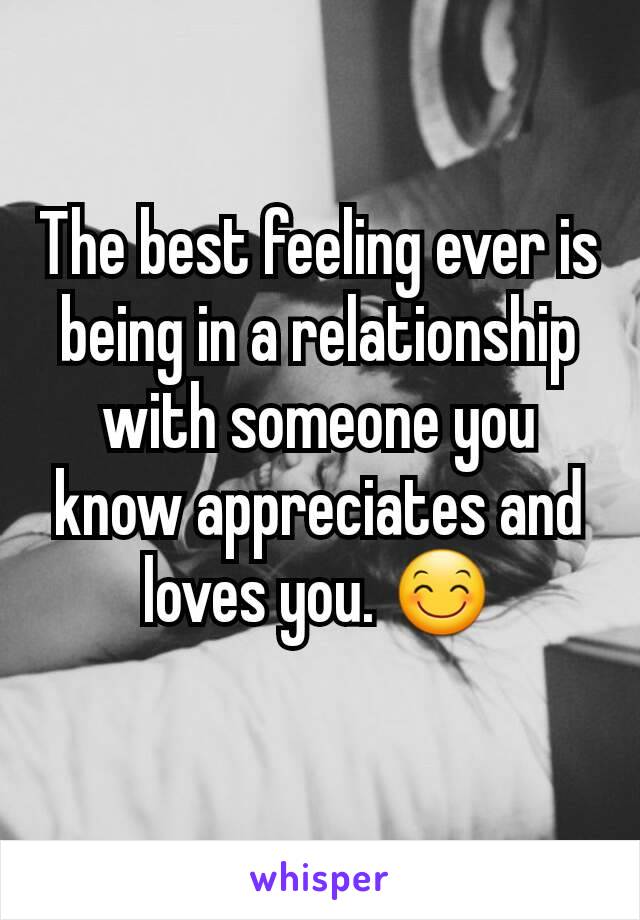 The best feeling ever is being in a relationship with someone you know appreciates and loves you. 😊
