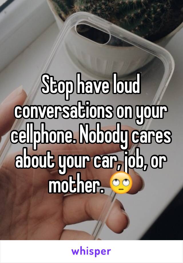 Stop have loud conversations on your cellphone. Nobody cares about your car, job, or mother. 🙄