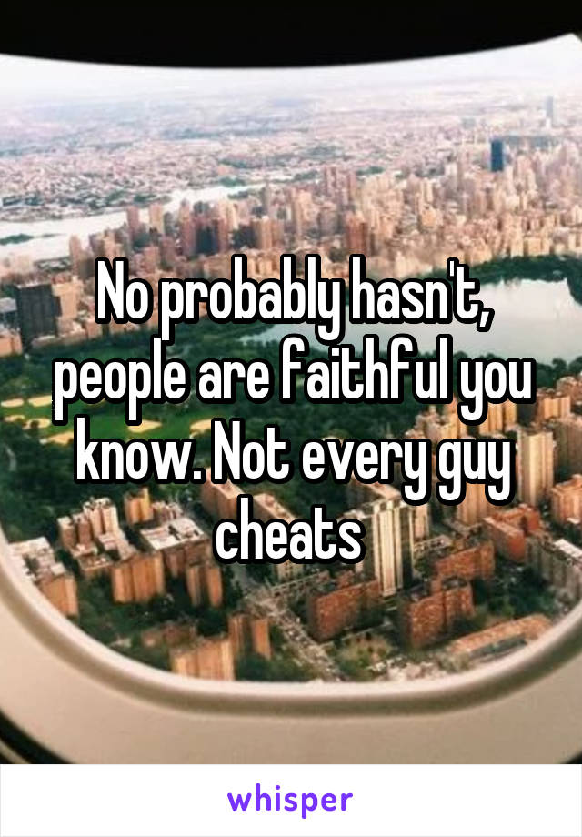 No probably hasn't, people are faithful you know. Not every guy cheats 
