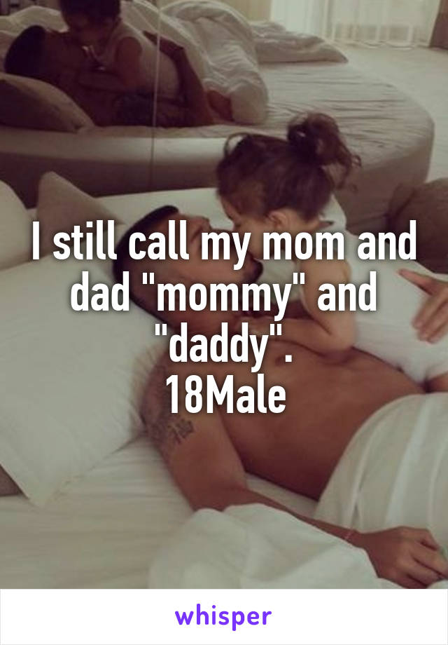 I still call my mom and dad "mommy" and "daddy".
18Male