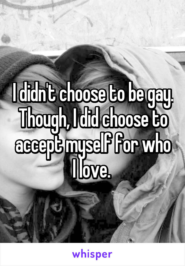 I didn't choose to be gay. Though, I did choose to accept myself for who I love. 