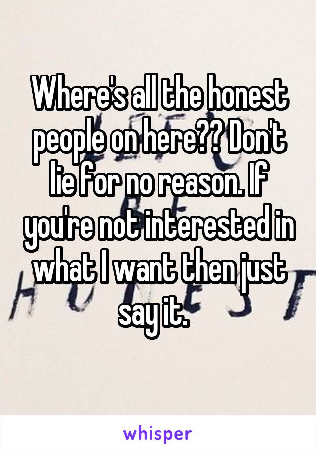 Where's all the honest people on here?? Don't lie for no reason. If you're not interested in what I want then just say it.  
