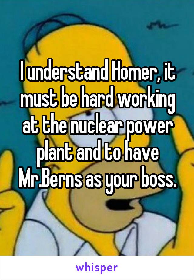 I understand Homer, it must be hard working at the nuclear power plant and to have Mr.Berns as your boss.
