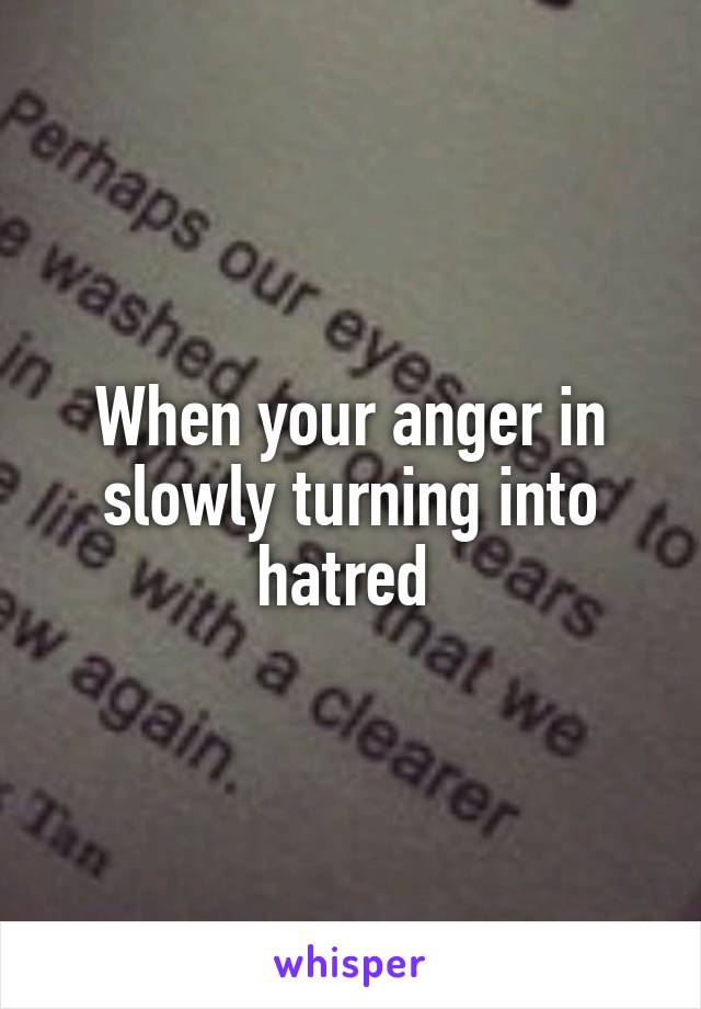 When your anger in slowly turning into hatred 