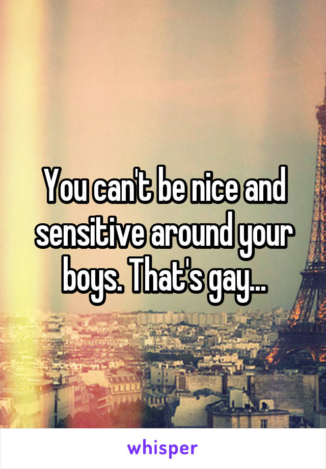 You can't be nice and sensitive around your boys. That's gay...