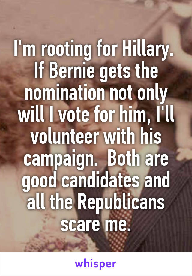 I'm rooting for Hillary.  If Bernie gets the nomination not only will I vote for him, I'll volunteer with his campaign.  Both are good candidates and all the Republicans scare me.