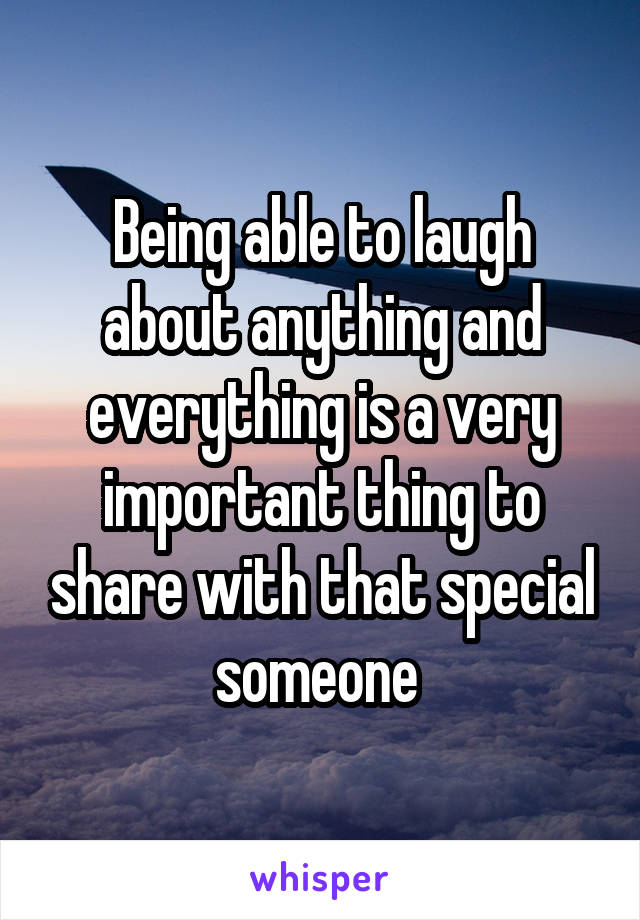 Being able to laugh about anything and everything is a very important thing to share with that special someone 