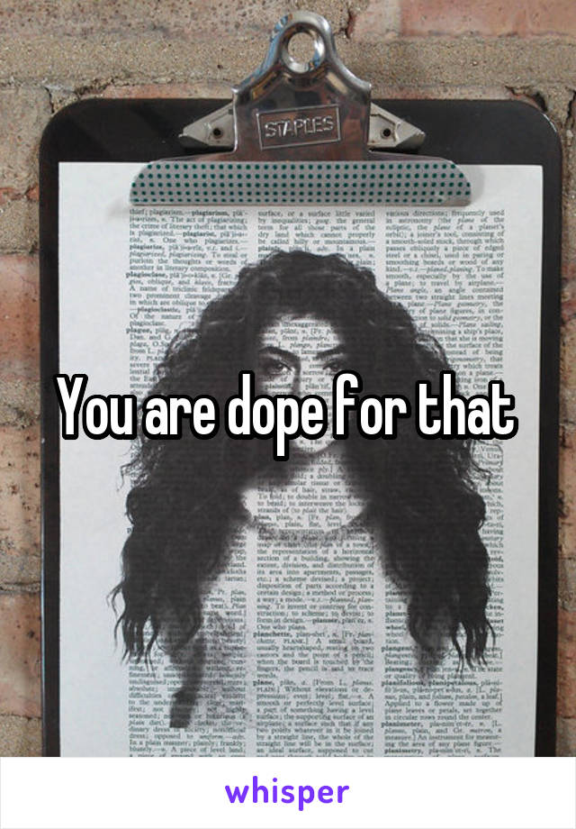 You are dope for that 