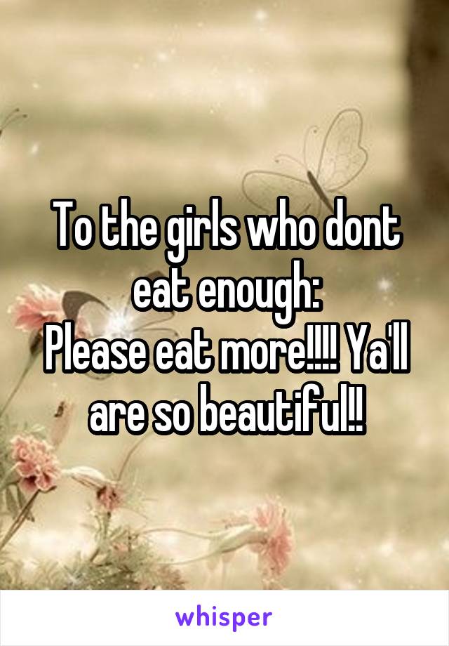 To the girls who dont eat enough:
Please eat more!!!! Ya'll are so beautiful!!