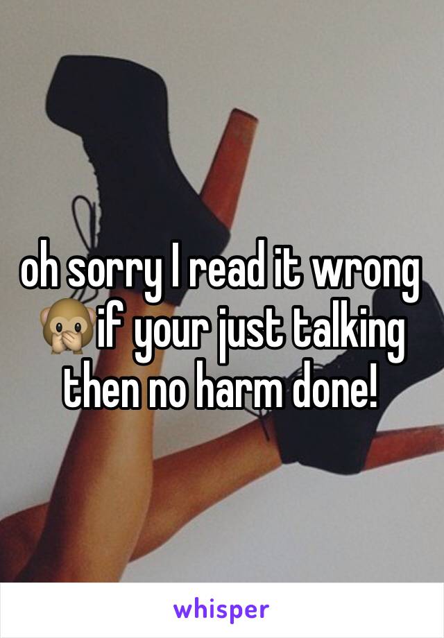 oh sorry I read it wrong 🙊if your just talking then no harm done! 