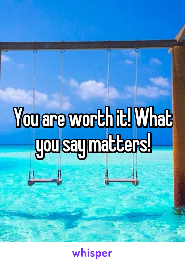 You are worth it! What you say matters!