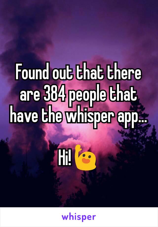 Found out that there are 384 people that have the whisper app... 
Hi!🙋
