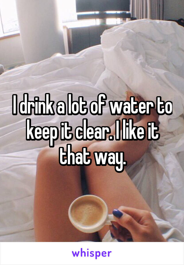 I drink a lot of water to keep it clear. I like it that way.