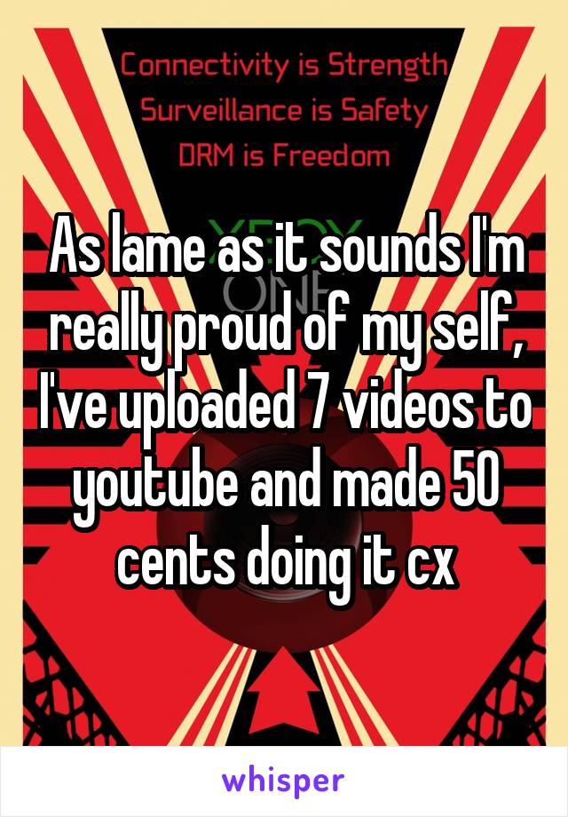 As lame as it sounds I'm really proud of my self, I've uploaded 7 videos to youtube and made 50 cents doing it cx