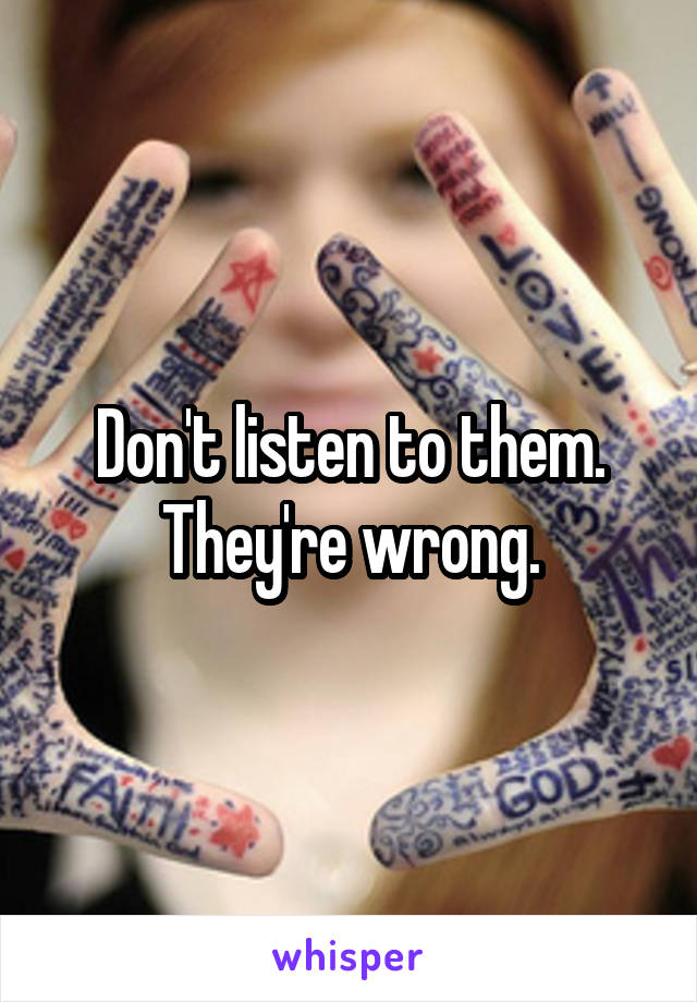 Don't listen to them. They're wrong.