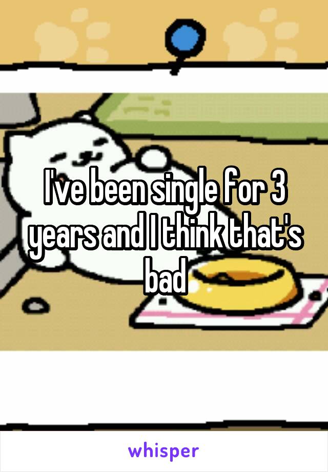 I've been single for 3 years and I think that's bad
