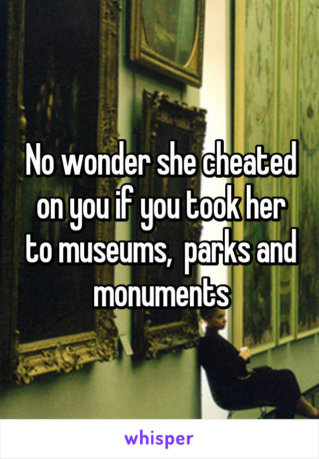 No wonder she cheated on you if you took her to museums,  parks and monuments