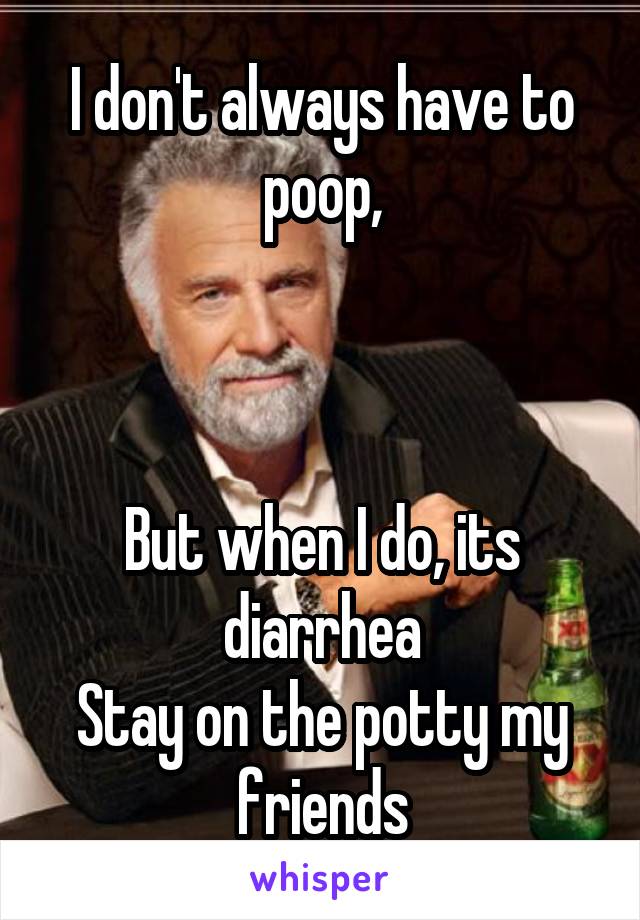 I don't always have to poop,



But when I do, its diarrhea
Stay on the potty my friends