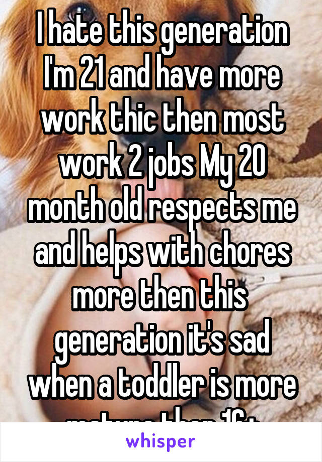 I hate this generation I'm 21 and have more work thic then most work 2 jobs My 20 month old respects me and helps with chores more then this  generation it's sad when a toddler is more mature then 16+