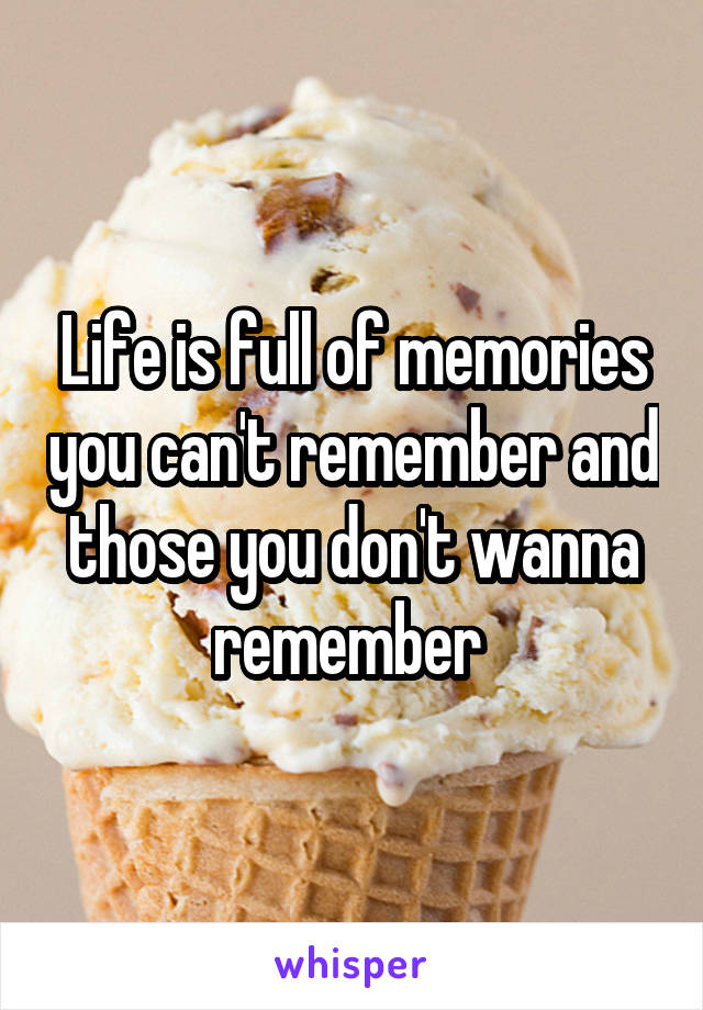 Life is full of memories you can't remember and those you don't wanna remember 