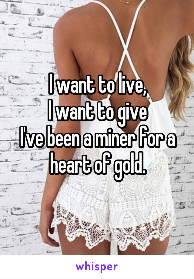 I want to live,
I want to give
I've been a miner for a heart of gold.
