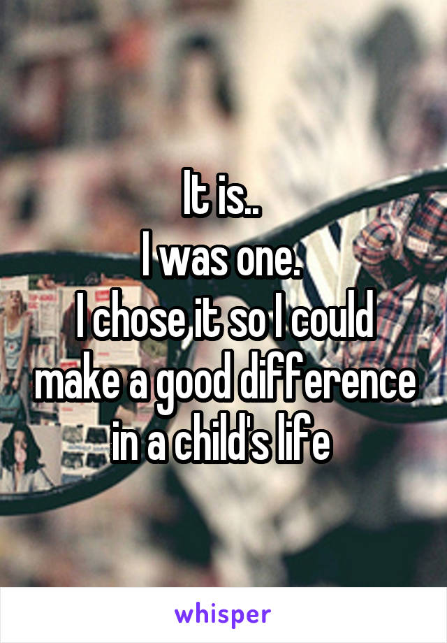 It is.. 
I was one. 
I chose it so I could make a good difference in a child's life 