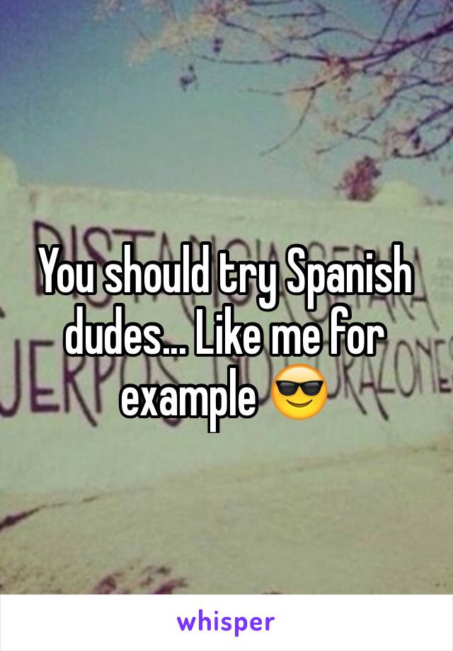 You should try Spanish dudes... Like me for example 😎