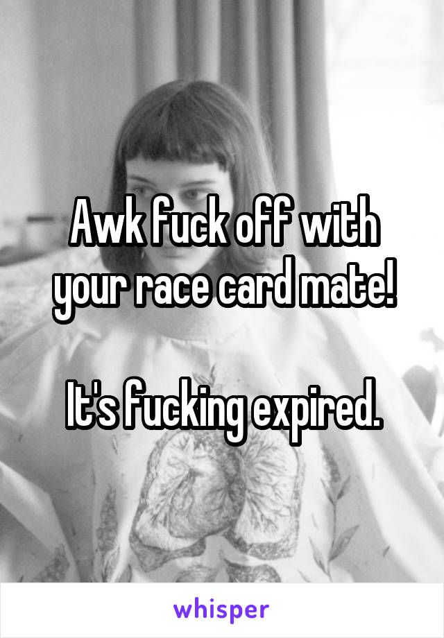 Awk fuck off with your race card mate!

It's fucking expired.