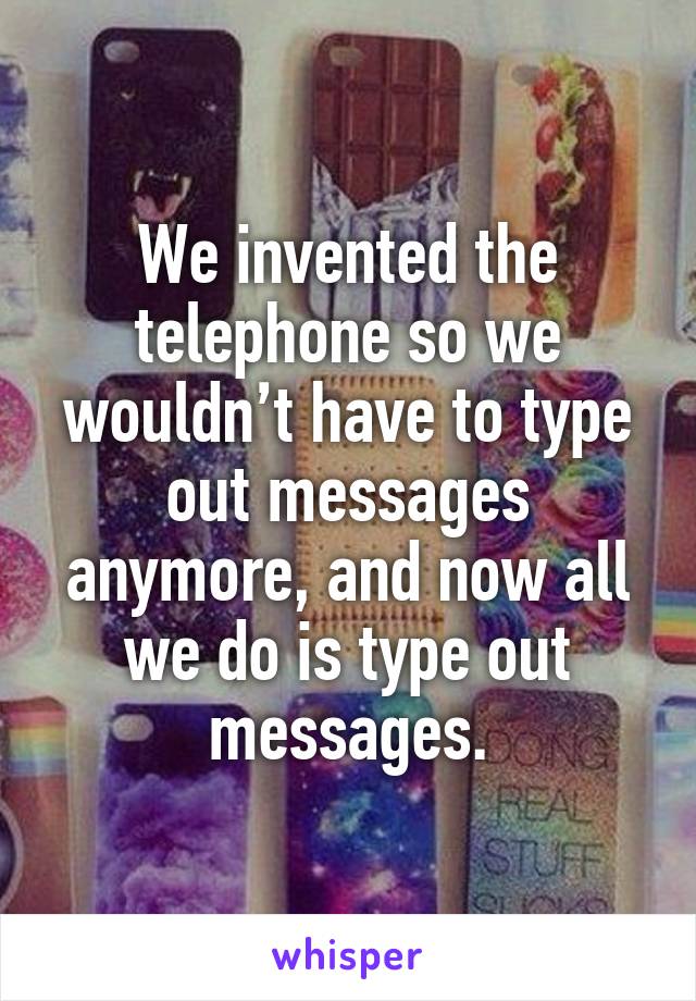 We invented the telephone so we wouldn’t have to type out messages anymore, and now all we do is type out messages.