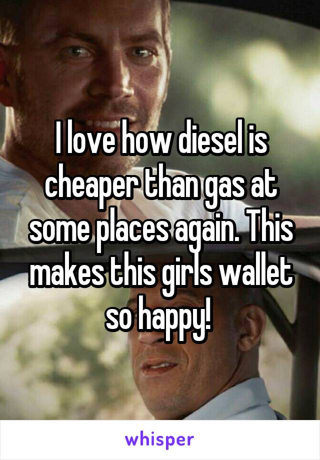 I love how diesel is cheaper than gas at some places again. This makes this girls wallet so happy! 